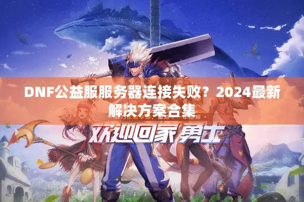 DNF公益服服务器连接失败？2024最新解决方案合集