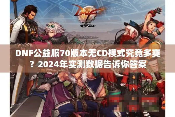 DNF公益服70版本无CD模式究竟多爽？2024年实测数据告诉你答案