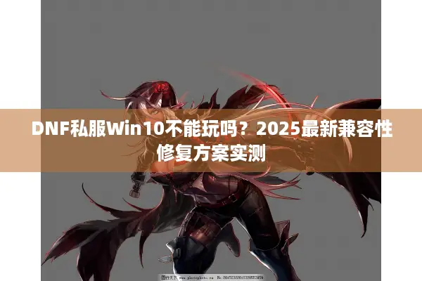 DNF私服Win10不能玩吗？2025最新兼容性修复方案实测
