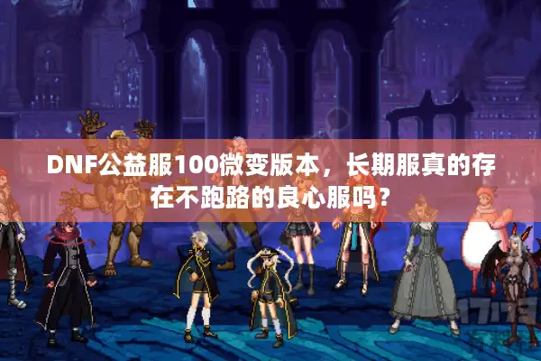 DNF公益服100微变版本，长期服真的存在不跑路的良心服吗？
