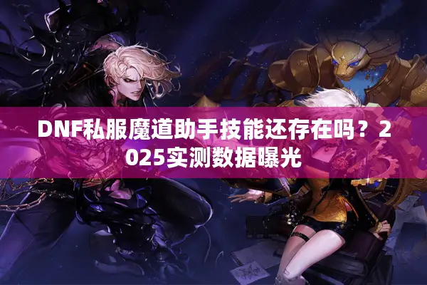 DNF私服魔道助手技能还存在吗？2025实测数据曝光