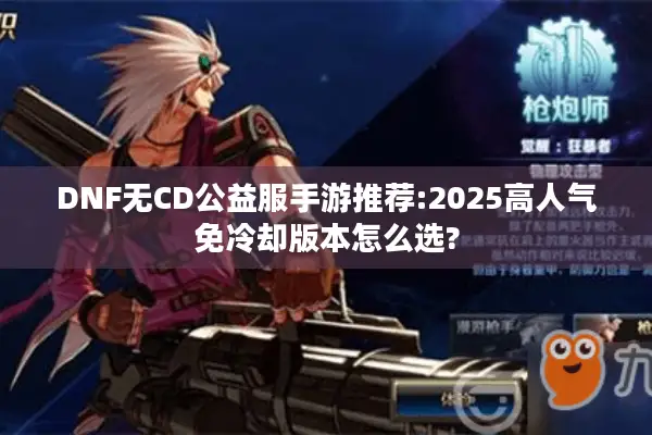 DNF无CD公益服手游推荐:2025高人气免冷却版本怎么选?