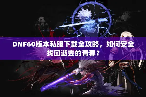 DNF60版本私服下载全攻略，如何安全找回逝去的青春？