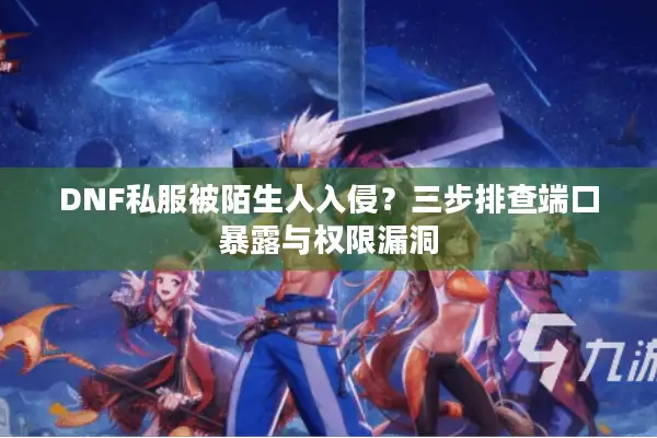 DNF私服被陌生人入侵？三步排查端口暴露与权限漏洞
