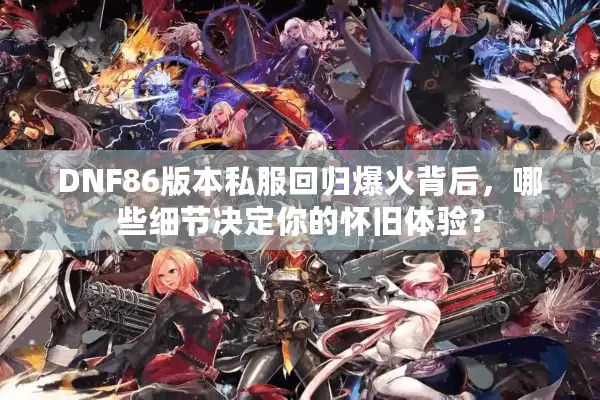 DNF86版本私服回归爆火背后，哪些细节决定你的怀旧体验？