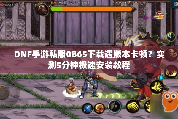 DNF手游私服0865下载遇版本卡顿？实测5分钟极速安装教程