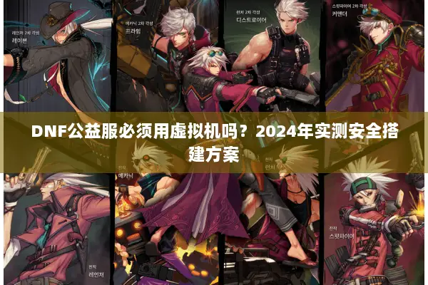 DNF公益服必须用虚拟机吗？2024年实测安全搭建方案