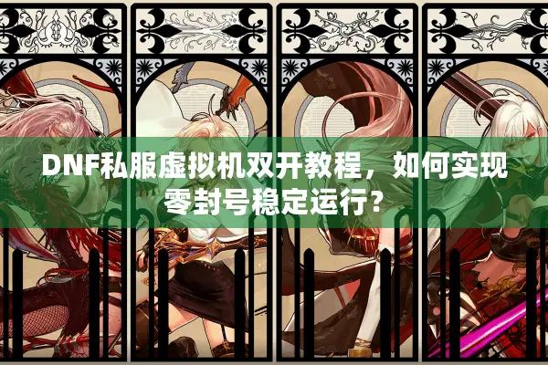 DNF私服虚拟机双开教程，如何实现零封号稳定运行？
