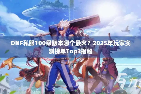 DNF私服100级版本哪个最火？2025年玩家实测榜单Top3揭秘