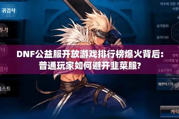 DNF公益服开放游戏排行榜爆火背后:普通玩家如何避开韭菜服?