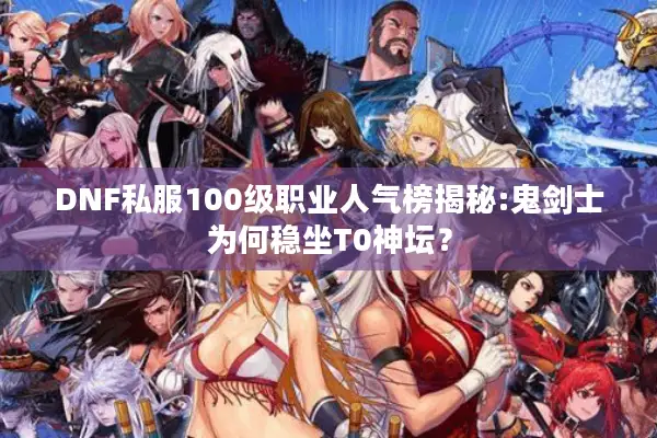 DNF私服100级职业人气榜揭秘:鬼剑士为何稳坐T0神坛？