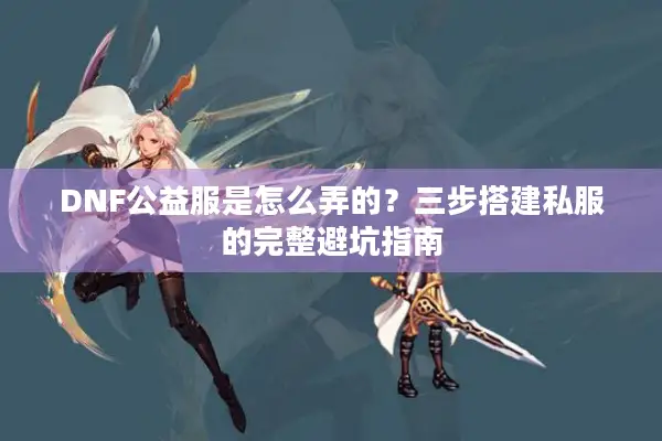 DNF公益服是怎么弄的？三步搭建私服的完整避坑指南