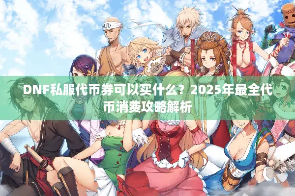 DNF私服代币券可以买什么？2025年最全代币消费攻略解析