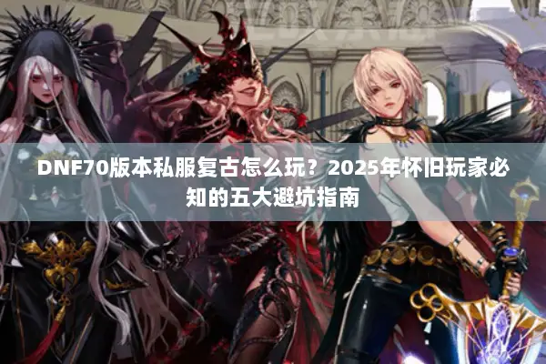 DNF70版本私服复古怎么玩？2025年怀旧玩家必知的五大避坑指南