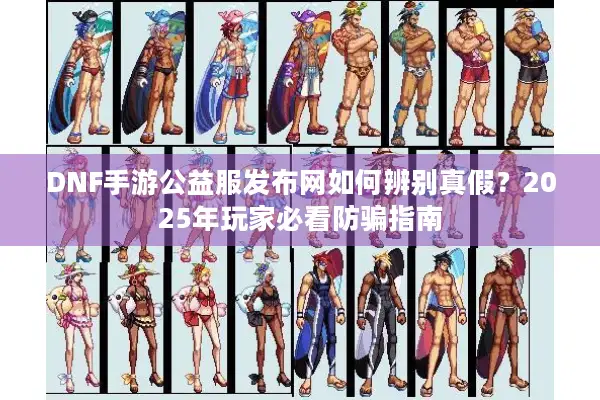 DNF手游公益服发布网如何辨别真假？2025年玩家必看防骗指南