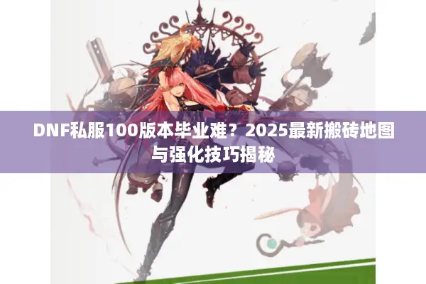 DNF私服100版本毕业难？2025最新搬砖地图与强化技巧揭秘