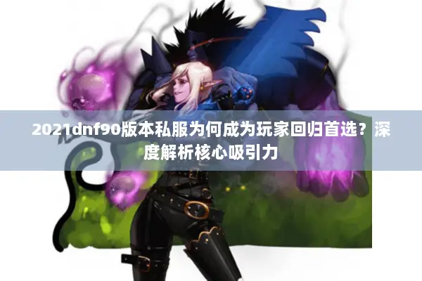 2021dnf90版本私服为何成为玩家回归首选？深度解析核心吸引力