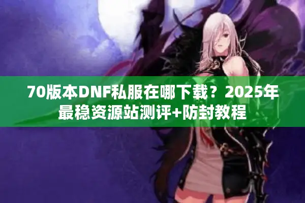 70版本DNF私服在哪下载？2025年最稳资源站测评+防封教程