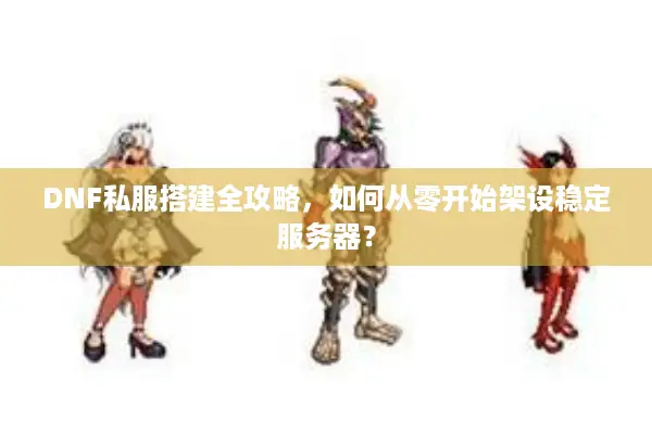 DNF私服搭建全攻略，如何从零开始架设稳定服务器？