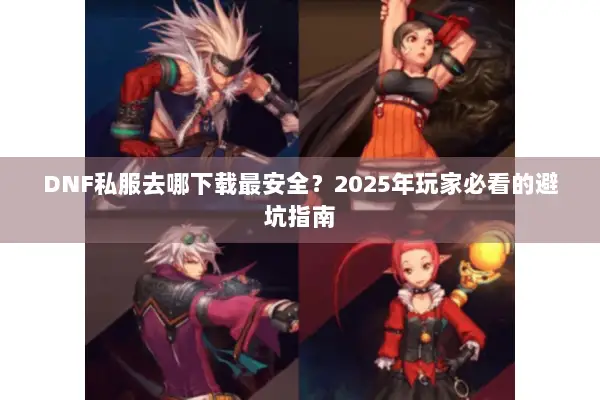 DNF私服去哪下载最安全？2025年玩家必看的避坑指南