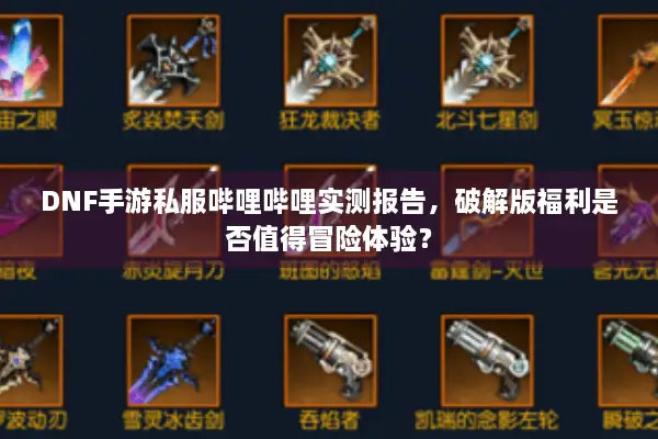 DNF手游私服哔哩哔哩实测报告，破解版福利是否值得冒险体验？
