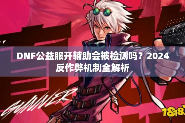 DNF公益服开辅助会被检测吗？2024反作弊机制全解析