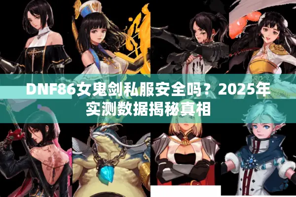DNF86女鬼剑私服安全吗？2025年实测数据揭秘真相