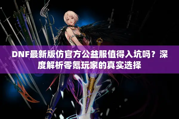 DNF最新版仿官方公益服值得入坑吗？深度解析零氪玩家的真实选择
