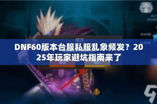 DNF60版本台服私服乱象频发？2025年玩家避坑指南来了