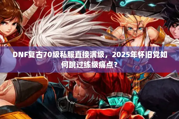 DNF复古70级私服直接满级，2025年怀旧党如何跳过练级痛点？