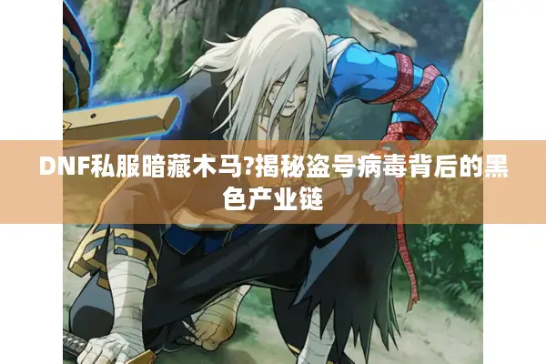 DNF私服暗藏木马?揭秘盗号病毒背后的黑色产业链