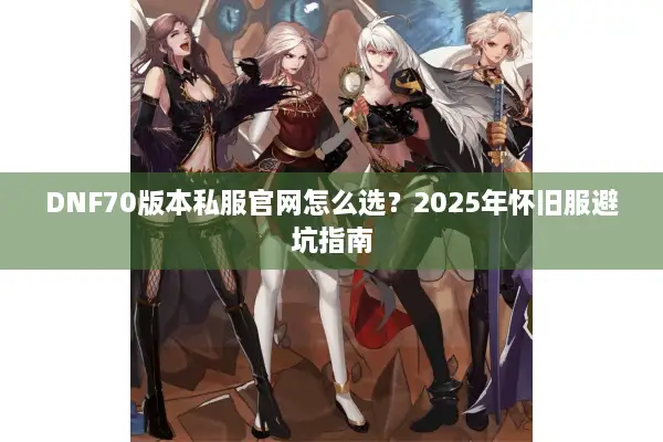 DNF70版本私服官网怎么选？2025年怀旧服避坑指南