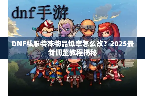 DNF私服特殊物品爆率怎么改？2025最新调整教程揭秘