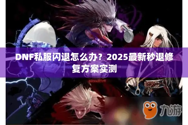 DNF私服闪退怎么办？2025最新秒退修复方案实测