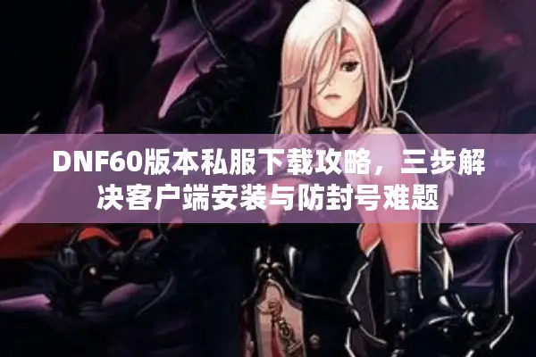 DNF60版本私服下载攻略，三步解决客户端安装与防封号难题