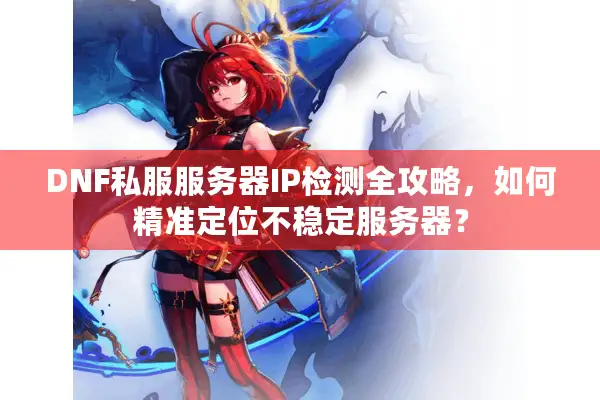 DNF私服服务器IP检测全攻略，如何精准定位不稳定服务器？