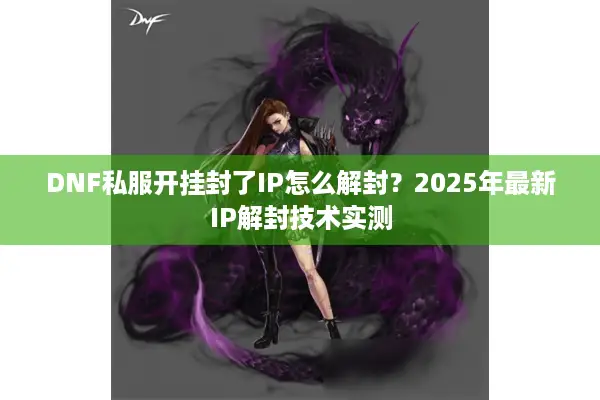DNF私服开挂封了IP怎么解封？2025年最新IP解封技术实测