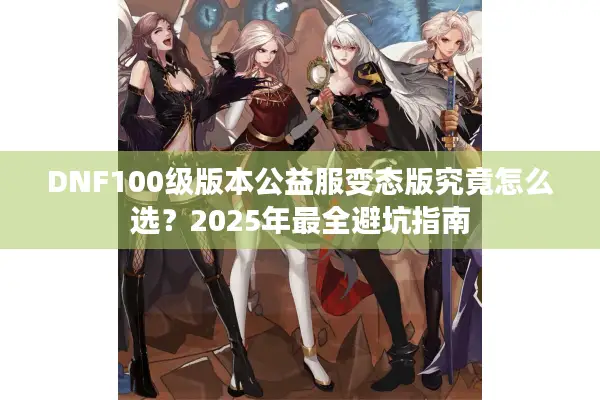 DNF100级版本公益服变态版究竟怎么选？2025年最全避坑指南