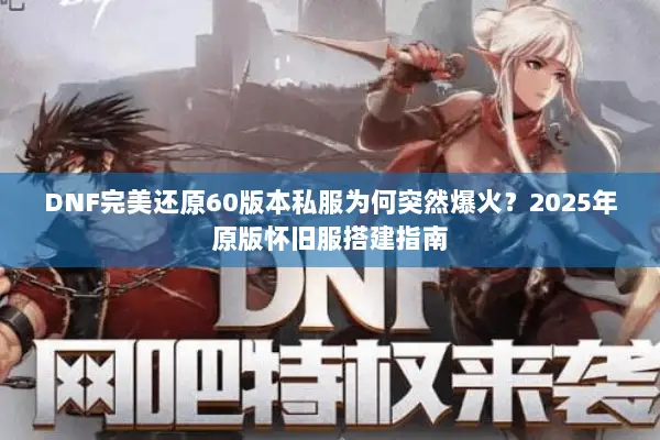 DNF完美还原60版本私服为何突然爆火？2025年原版怀旧服搭建指南