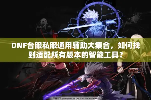 DNF台服私服通用辅助大集合，如何找到适配所有版本的智能工具？