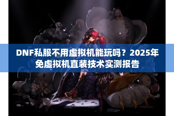 DNF私服不用虚拟机能玩吗？2025年免虚拟机直装技术实测报告