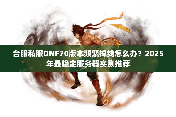 台服私服DNF70版本频繁掉线怎么办？2025年最稳定服务器实测推荐
