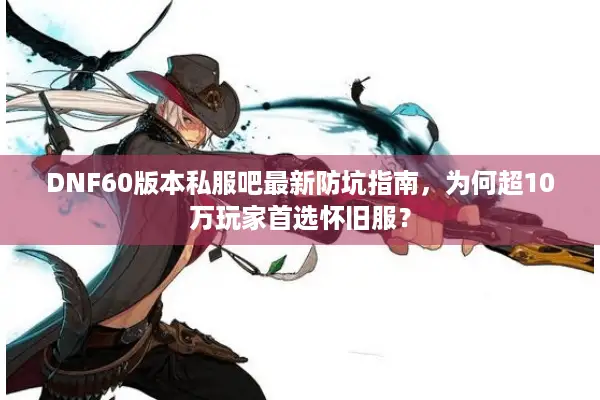 DNF60版本私服吧最新防坑指南，为何超10万玩家首选怀旧服？