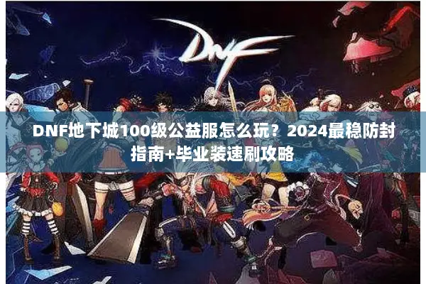 DNF地下城100级公益服怎么玩？2024最稳防封指南+毕业装速刷攻略