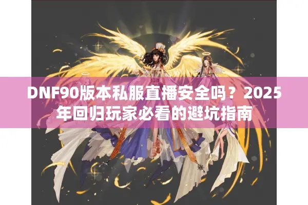 DNF90版本私服直播安全吗？2025年回归玩家必看的避坑指南