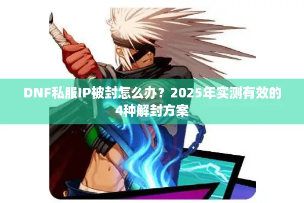 DNF私服IP被封怎么办？2025年实测有效的4种解封方案