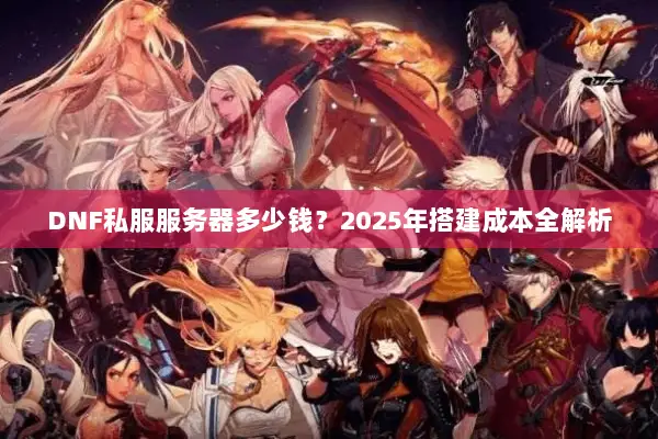 DNF私服服务器多少钱？2025年搭建成本全解析