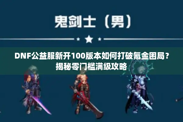 DNF公益服新开100版本如何打破氪金困局？揭秘零门槛满级攻略