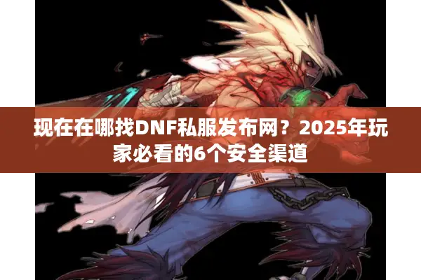 现在在哪找DNF私服发布网？2025年玩家必看的6个安全渠道