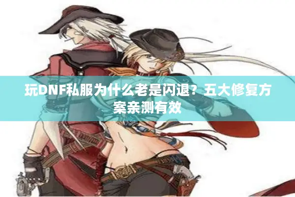 玩DNF私服为什么老是闪退？五大修复方案亲测有效